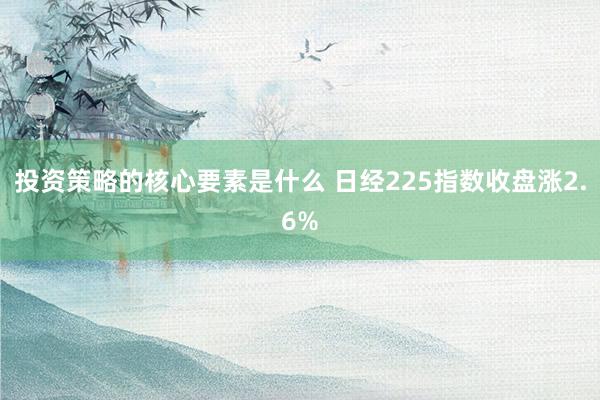 投资策略的核心要素是什么 日经225指数收盘涨2.6%