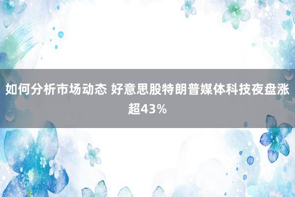 如何分析市场动态 好意思股特朗普媒体科技夜盘涨超43%