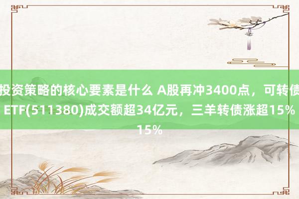 投资策略的核心要素是什么 A股再冲3400点，可转债ETF(511380)成交额超34亿元，三羊转债涨超15%