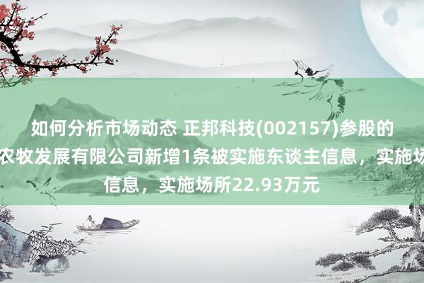 如何分析市场动态 正邦科技(002157)参股的广西正邦广联农牧发展有限公司新增1条被实施东谈主信息，实施场所22.93万元