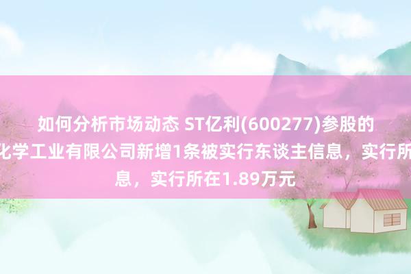 如何分析市场动态 ST亿利(600277)参股的内蒙古亿利化学工业有限公司新增1条被实行东谈主信息，实行所在1.89万元