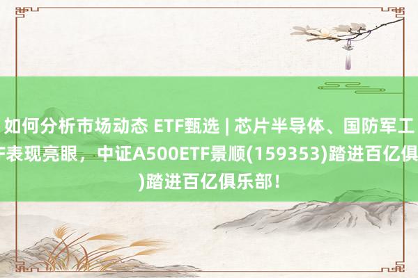 如何分析市场动态 ETF甄选 | 芯片半导体、国防军工类ETF表现亮眼，中证A500ETF景顺(159353)踏进百亿俱乐部！