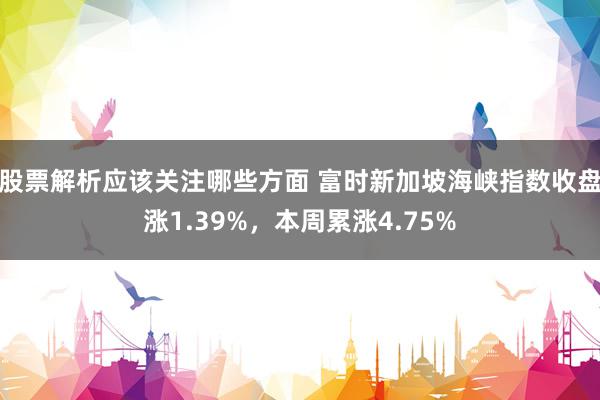 股票解析应该关注哪些方面 富时新加坡海峡指数收盘涨1.39%，本周累涨4.75%