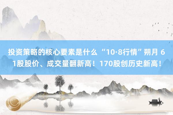 投资策略的核心要素是什么 “10·8行情”朔月 61股股价、成交量翻新高！170股创历史新高！