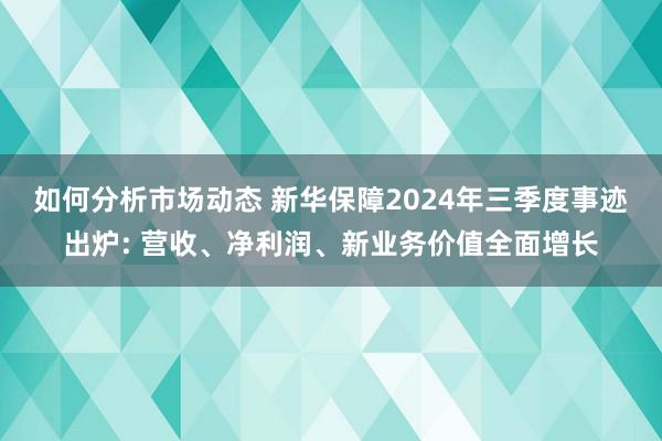 如何分析市场动态 新华保障2024年三季度事迹出炉: 营收、净利润、新业务价值全面增长