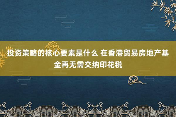 投资策略的核心要素是什么 在香港贸易房地产基金再无需交纳印花税