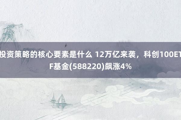 投资策略的核心要素是什么 12万亿来袭，科创100ETF基金(588220)飙涨4%