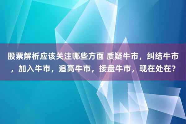 股票解析应该关注哪些方面 质疑牛市，纠结牛市，加入牛市，追高牛市，接盘牛市，现在处在？