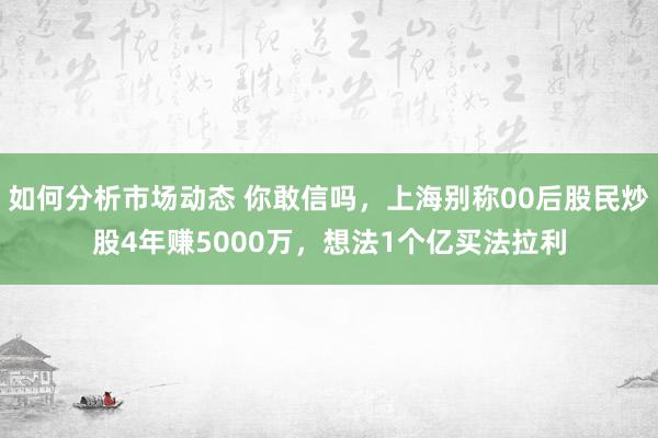 如何分析市场动态 你敢信吗，上海别称00后股民炒股4年赚5000万，想法1个亿买法拉利