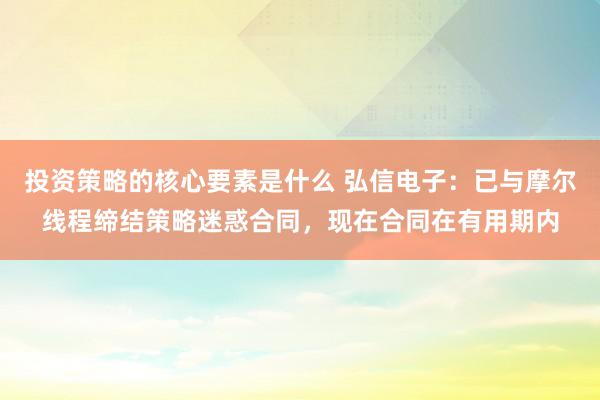 投资策略的核心要素是什么 弘信电子：已与摩尔线程缔结策略迷惑合同，现在合同在有用期内