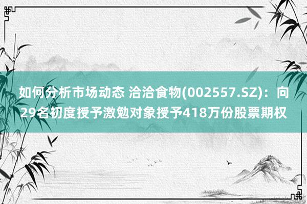 如何分析市场动态 洽洽食物(002557.SZ)：向29名初度授予激勉对象授予418万份股票期权