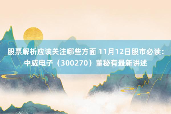 股票解析应该关注哪些方面 11月12日股市必读：中威电子（300270）董秘有最新讲述