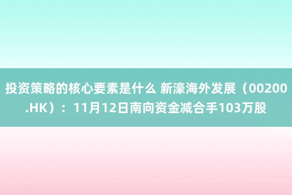 投资策略的核心要素是什么 新濠海外发展（00200.HK）：11月12日南向资金减合手103万股