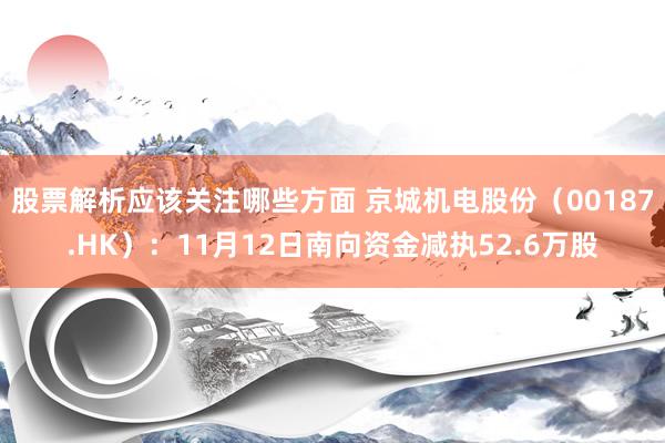 股票解析应该关注哪些方面 京城机电股份（00187.HK）：11月12日南向资金减执52.6万股