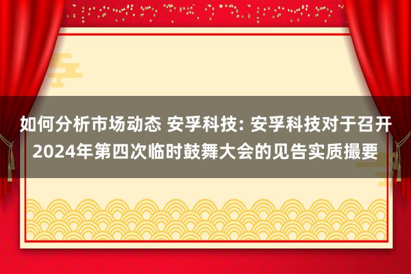 如何分析市场动态 安孚科技: 安孚科技对于召开2024年第四次临时鼓舞大会的见告实质撮要