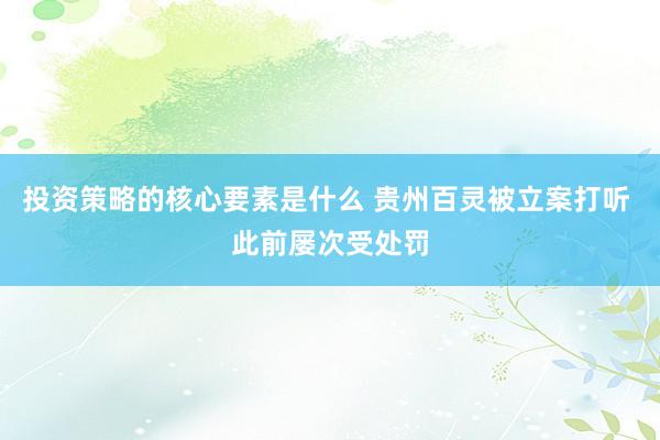 投资策略的核心要素是什么 贵州百灵被立案打听 此前屡次受处罚