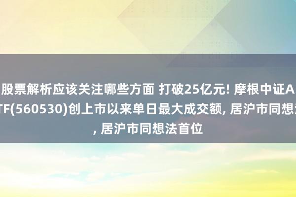 股票解析应该关注哪些方面 打破25亿元! 摩根中证A500ETF(560530)创上市以来单日最大成交额, 居沪市同想法首位