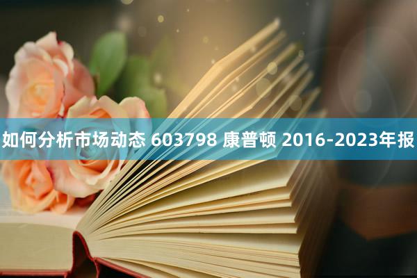 如何分析市场动态 603798 康普顿 2016-2023年报