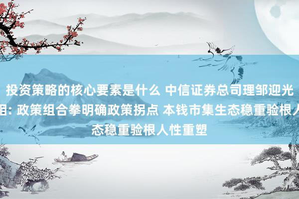 投资策略的核心要素是什么 中信证券总司理邹迎光初度亮相: 政策组合拳明确政策拐点 本钱市集生态稳重验根人性重塑