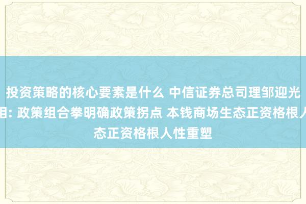 投资策略的核心要素是什么 中信证券总司理邹迎光初次亮相: 政策组合拳明确政策拐点 本钱商场生态正资格根人性重塑