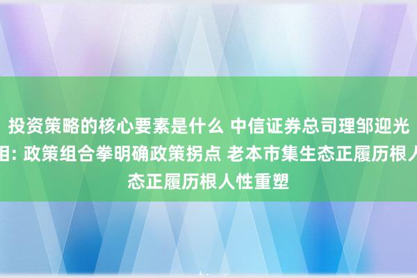 投资策略的核心要素是什么 中信证券总司理邹迎光初度亮相: 政策组合拳明确政策拐点 老本市集生态正履历根人性重塑