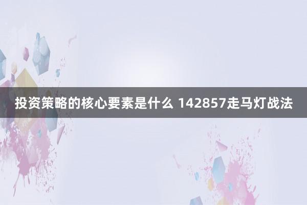 投资策略的核心要素是什么 142857走马灯战法