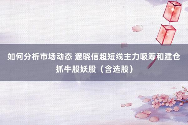 如何分析市场动态 邃晓信超短线主力吸筹和建仓抓牛股妖股（含选股）