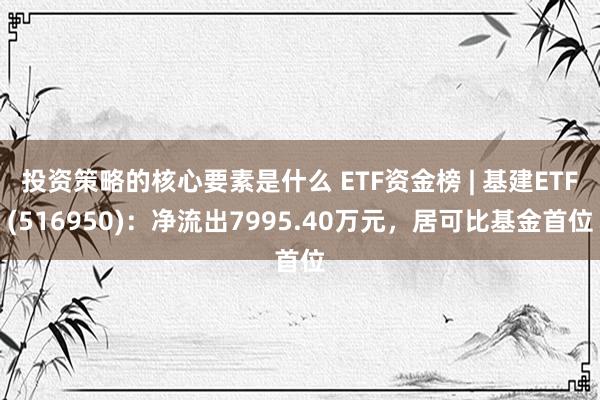 投资策略的核心要素是什么 ETF资金榜 | 基建ETF(516950)：净流出7995.40万元，居可比基金首位