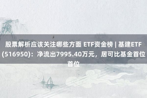 股票解析应该关注哪些方面 ETF资金榜 | 基建ETF(516950)：净流出7995.40万元，居可比基金首位