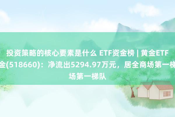 投资策略的核心要素是什么 ETF资金榜 | 黄金ETF基金(518660)：净流出5294.97万元，居全商场第一梯队