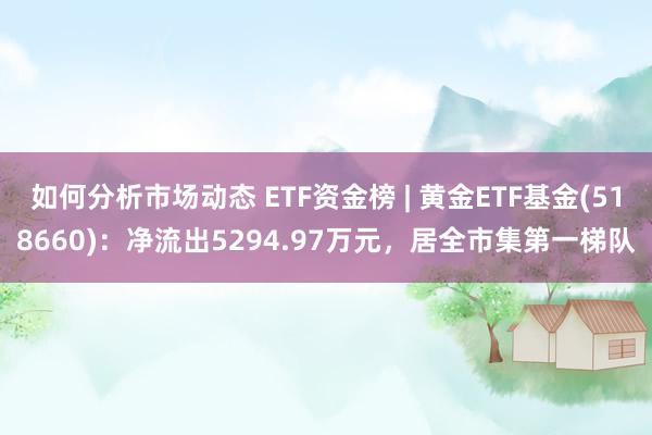 如何分析市场动态 ETF资金榜 | 黄金ETF基金(518660)：净流出5294.97万元，居全市集第一梯队