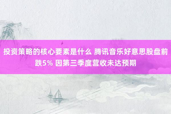 投资策略的核心要素是什么 腾讯音乐好意思股盘前跌5% 因第三季度营收未达预期