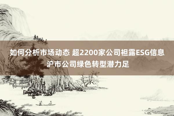 如何分析市场动态 超2200家公司袒露ESG信息 沪市公司绿色转型潜力足