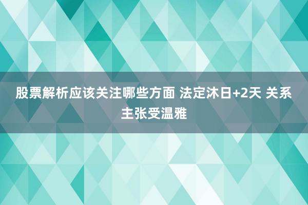 股票解析应该关注哪些方面 法定沐日+2天 关系主张受温雅