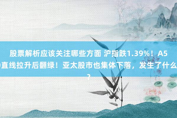 股票解析应该关注哪些方面 沪指跌1.39%！A50直线拉升后翻绿！亚太股市也集体下落，发生了什么？