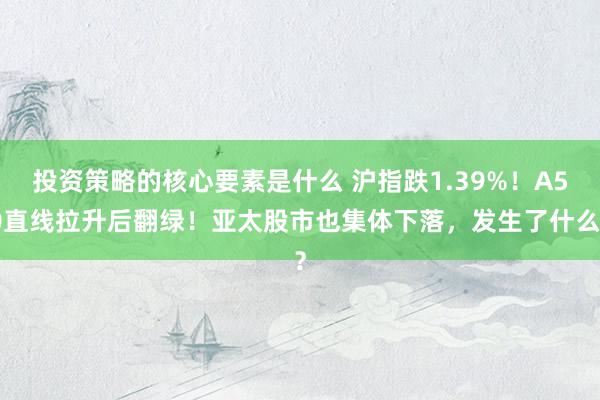 投资策略的核心要素是什么 沪指跌1.39%！A50直线拉升后翻绿！亚太股市也集体下落，发生了什么？