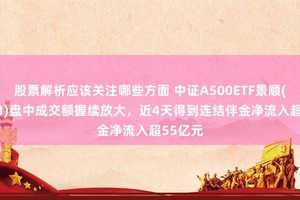 股票解析应该关注哪些方面 中证A500ETF景顺(159353)盘中成交额握续放大，近4天得到连结伴金净流入超55亿元