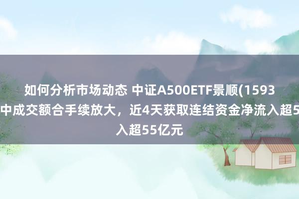 如何分析市场动态 中证A500ETF景顺(159353)盘中成交额合手续放大，近4天获取连结资金净流入超55亿元