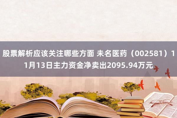 股票解析应该关注哪些方面 未名医药（002581）11月13日主力资金净卖出2095.94万元