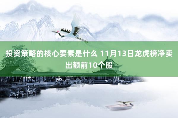 投资策略的核心要素是什么 11月13日龙虎榜净卖出额前10个股