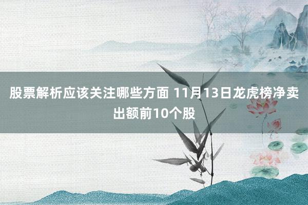 股票解析应该关注哪些方面 11月13日龙虎榜净卖出额前10个股