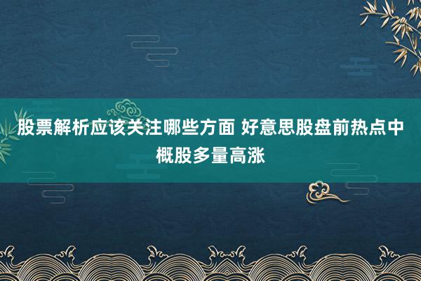 股票解析应该关注哪些方面 好意思股盘前热点中概股多量高涨