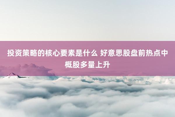 投资策略的核心要素是什么 好意思股盘前热点中概股多量上升