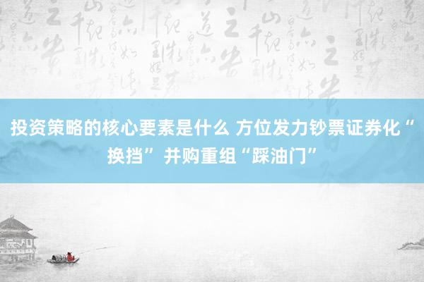 投资策略的核心要素是什么 方位发力钞票证券化“换挡” 并购重组“踩油门”