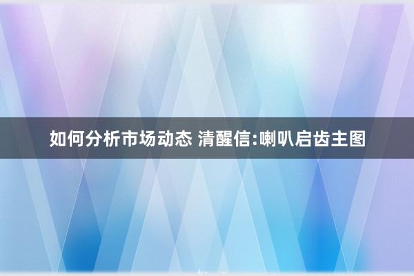 如何分析市场动态 清醒信:喇叭启齿主图