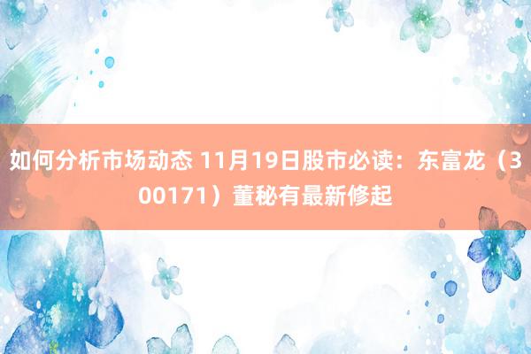 如何分析市场动态 11月19日股市必读：东富龙（300171）董秘有最新修起