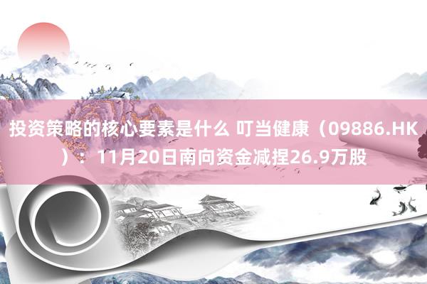 投资策略的核心要素是什么 叮当健康（09886.HK）：11月20日南向资金减捏26.9万股