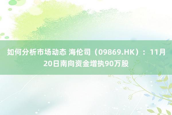 如何分析市场动态 海伦司（09869.HK）：11月20日南向资金增执90万股