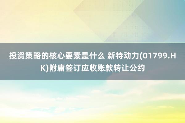 投资策略的核心要素是什么 新特动力(01799.HK)附庸签订应收账款转让公约