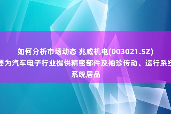 如何分析市场动态 兆威机电(003021.SZ)：主要为汽车电子行业提供精密部件及袖珍传动、运行系统居品